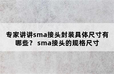 专家讲讲sma接头封装具体尺寸有哪些？ sma接头的规格尺寸